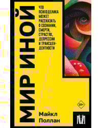 Мир иной. Что психоделика может рассказать о сознании, смерти, страстях, депрессии и трансцендентности