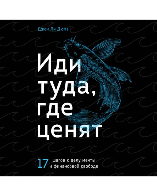 Иди туда, где ценят. Найди свое дело и стань в нем незаменимым. 17 шагов к работе мечты и финансовой свободе