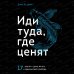 Иди туда, где ценят. Найди свое дело и стань в нем незаменимым. 17 шагов к работе мечты и финансовой свободе