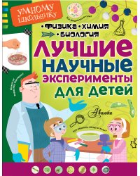 Лучшие научные эксперименты для детей. Физика, химия, биология