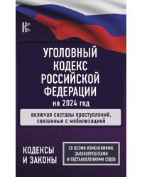 Уголовный Кодекс Российской Федерации на 2024 год. Включая составы преступлений, связанные с мобилизацией. Со всеми изменениями, законопроектами и постановлениями судов