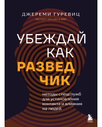 Убеждай как разведчик. Методы спецслужб для установления контакта и влияния на людей