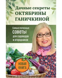 Дачные секреты Октябрины Ганичкиной. Самые полезные советы для садоводов и огородников