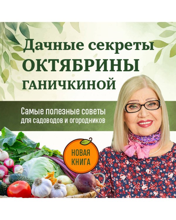 Дачные секреты Октябрины Ганичкиной. Самые полезные советы для садоводов и огородников