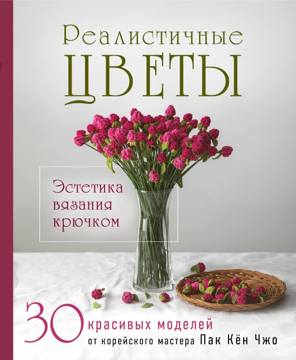Обложка книги «Реалистичные ЦВЕТЫ. Эстетика вязания крючком. 30 красивых моделей от корейского мастера» — Пак Кён Чжо, ISBN 9785042423420
