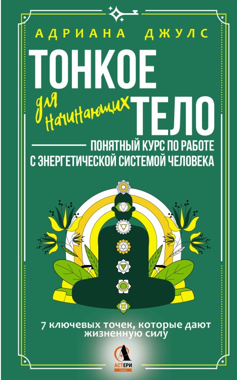 Обложка книги «Тонкое тело для начинающих – понятный курс по работе с энергетической системой человека. 7 ключевых точек, которые дают жизненную силу» — Джулс Адриана, ISBN 9785171845971