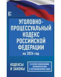 Уголовно-процессуальный кодекс Российской Федерации на 2024 год. Со всеми изменениями, законопроектами и постановлениями судов