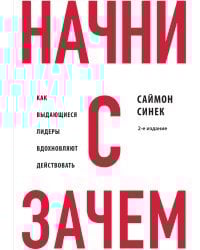 Начни с "Зачем?" Как выдающиеся лидеры вдохновляют действовать. 2-е издание