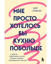 Мне просто хотелось бы кухню побольше. И другие навязчивые мысли, которые мешают наслаждаться жизнью