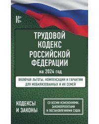 Трудовой Кодекс Российской Федерации на 2024 год. Включая льготы, компенсации и гарантии для мобилизованных и их семей. Со всеми изменениями, законопроектами и постановлениями судов