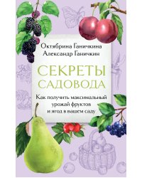 Секреты садовода. Как получить максимальный урожай фруктов и ягод в вашем саду