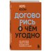 Договорись о чем угодно. Как диктовать свои условия и продолжать нравиться людям