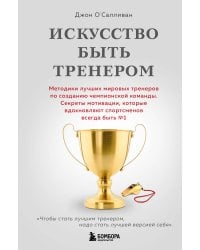 Искусство быть тренером. Методики лучших мировых тренеров по созданию чемпионской команды. Секреты мотивации, которые вдохновляют спортсменов всегда быть №1