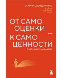 От самооценки - к самоценности. Практическое руководство