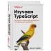 Изучаем TypeScript. Улучшайте навыки веб-разработки с современным JavaScript