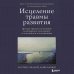 Исцеление травмы развития. Детская травма и ее влияние на поведение, самооценку и способность к отношениям