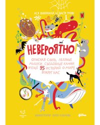 Невероятно! Опасная слизь, ледяные мышки, съедобные камни и еще 95 историй о мире вокруг нас