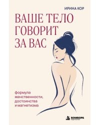Ваше тело говорит за вас. Формула женственности, достоинства и магнетизма