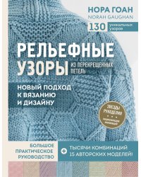 Рельефные узоры из перекрещенных петель. Новый подход к вязанию и дизайну. Большое практическое руководство