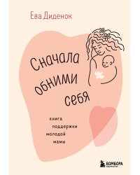 Сначала обними себя. Книга поддержки молодой мамы