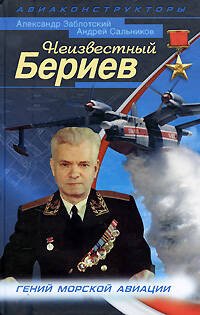 Обложка книги «Неизвестный Бериев. Гений морской авиации» — Заблотский А.; Сальников А., ISBN 9785699361588