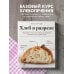 Кулинария. Домашний хлеб Хлеб в разрезе. Подробный курс по выпечке дрожжевого и заквасочного хлеба с нуля