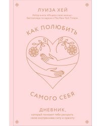 Как полюбить самого себя. Дневник, который поможет тебе раскрыть свою внутреннюю силу и красоту