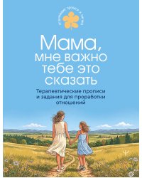 Мама, мне важно тебе это сказать. Терапевтические прописи и задания для проработки отношений