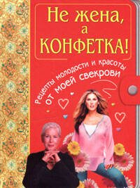 Обложка книги «Не жена, а конфетка! Рецепты молодости и красоты от моей свекрови» — <не указано>, ISBN 5699179011