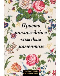 Просто наслаждайся каждым моментом! Цветочный ежедневник (А5, 72 л., недатированный)