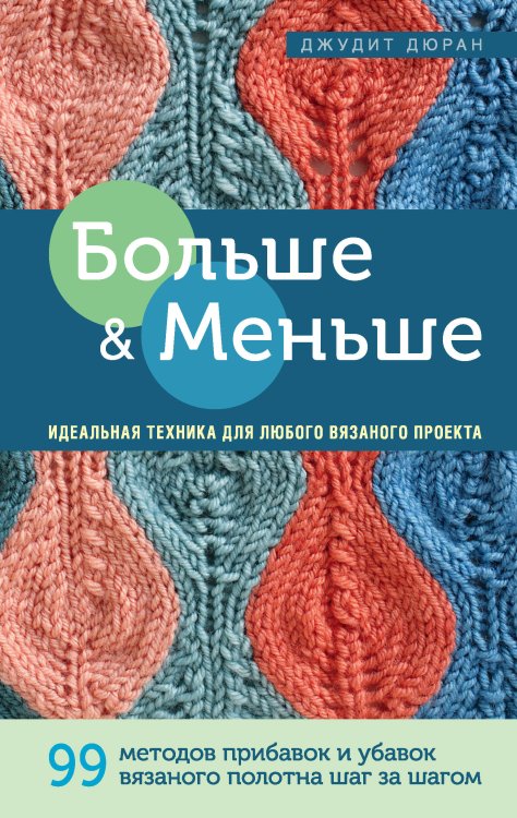 Больше и меньше: 99  методов прибавок и убавок вязаного полотна шаг за шагом. Идеальная техника для любого вязаного проекта