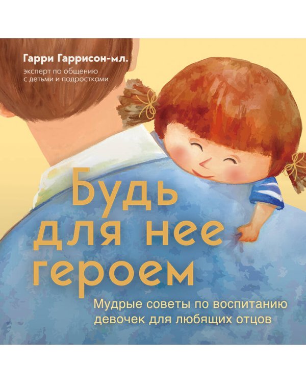 Будь для нее героем. Мудрые советы по воспитанию девочек для любящих отцов