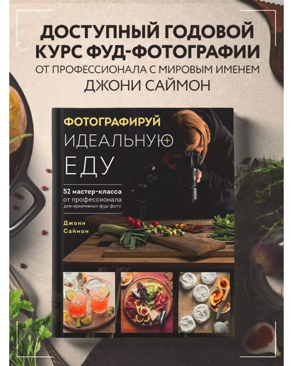Фотографируй идеальную еду. 52 мастер-класса от профессионала для креативных фуд-фото