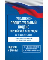 Уголовно-процессуальный кодекс Российской Федерации на 1 мая 2026 года. Со всеми изменениями, законопроектами и постановлениями судов