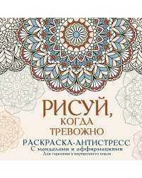 Рисуй, когда тревожно. Раскраска-антистресс с мандалами и аффирмациями. Для гармонии и внутреннего покоя