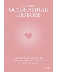 Осознанная любовь. Как улучшить отношения с помощью терапии принятия и ответственности