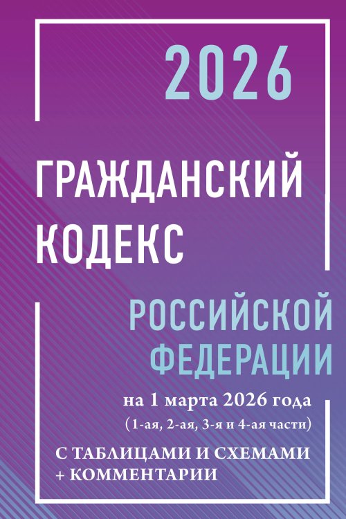 Гражданский кодекс Российской Федерации на 1 марта 2026 года с таблицами и схемами + комментарии (1-ая, 2-ая, 3-я и 4-ая части)