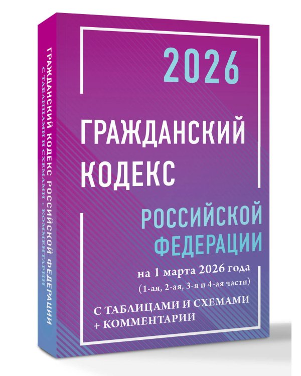 Гражданский кодекс Российской Федерации на 1 марта 2026 года с таблицами и схемами + комментарии (1-ая, 2-ая, 3-я и 4-ая части)
