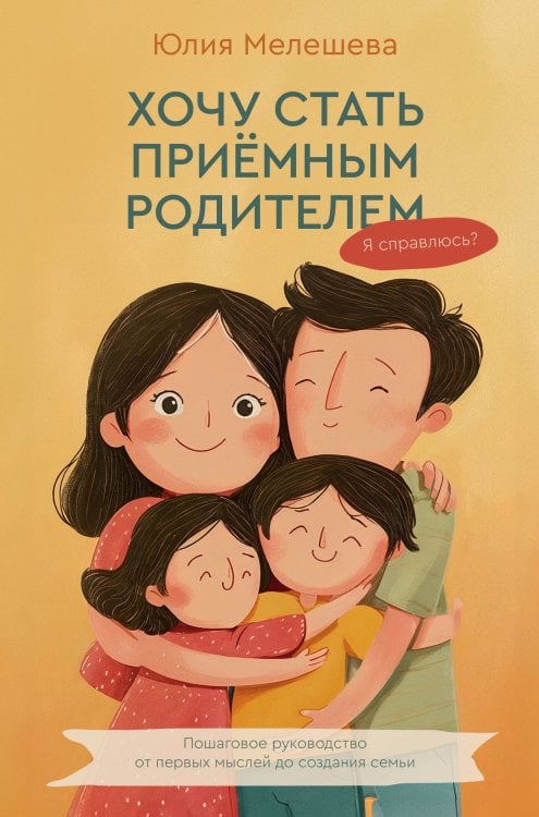 Обложка книги «Хочу стать приемным родителем. Я справлюсь? Пошаговое руководство от первых мыслей до создания семьи» — Мелешева Юлия Борисовна, ISBN 9785171810535