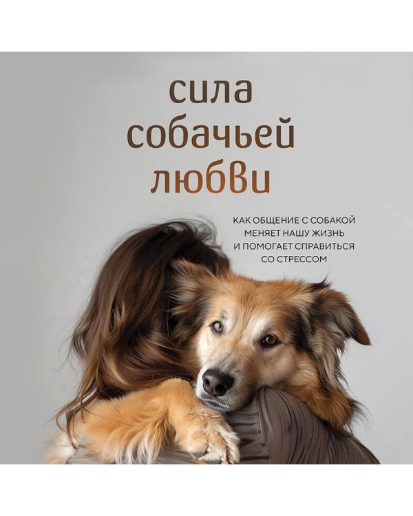 Сила собачьей любви. Как общение с собакой меняет нашу жизнь и помогает справиться со стрессом