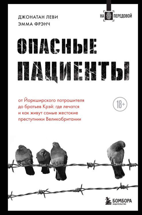 На передовой. О запутанных преступлениях и тех, кому под силу их раскрыть Опасные пациенты. От Йоркширского потрошителя до братьев Крэй: где лечатся и как живут самые жестокие преступники Великобритании