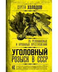 Уголовный розыск в СССР. 35 резонансных и кровавых преступлений