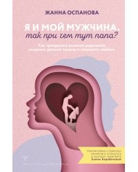 Я и мой мужчина. Так при чем тут папа? Как преодолеть влияние родителей, исцелить детские травмы и сохранить любовь