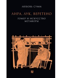 Лира, лук, веретено. Гомер и искусство метафоры. Одиссея и Илиада