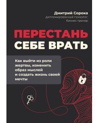 Перестань себе врать: как выйти из роли жертвы, изменить образ мыслей и создать жизнь своей мечты