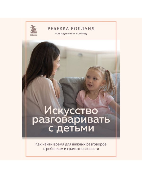 Искусство разговаривать с детьми. Как найти время для важных разговоров с ребенком и грамотно их вести