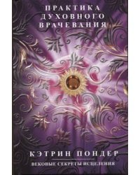 Практика духовного врачевания. Вековые секреты исцеления