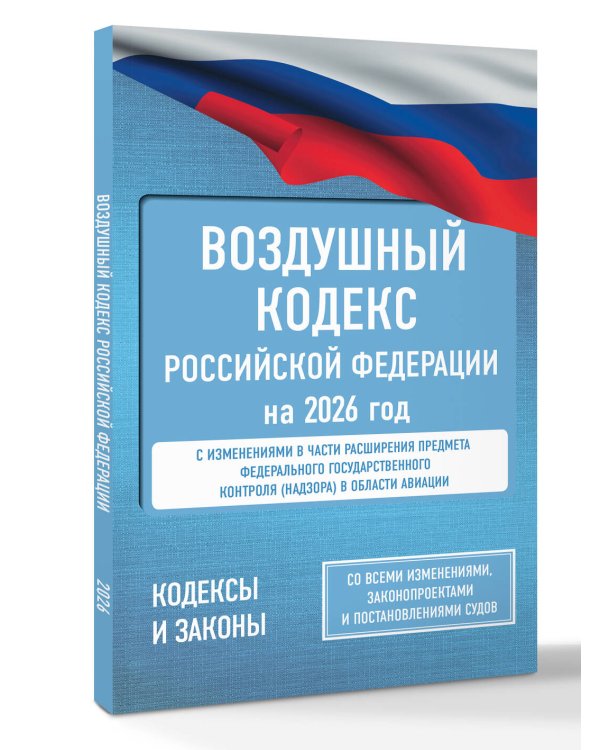 Воздушный кодекс Российской Федерации на 2026 год. Со всеми изменениями, законопроектами и постановлениями судов