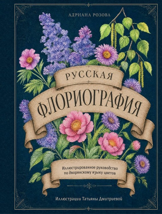 Обложка книги «Русская флориография. Иллюстрированное руководство по дворянскому языку цветов» — Розова Адриана Сергеевна, ISBN 9785042412790