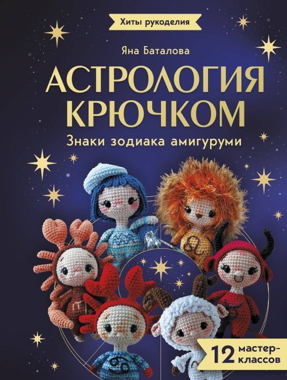 Обложка книги «Астрология крючком. Знаки зодиака амигуруми. 12 мастер-классов» — Баталова Яна Игоревна, ISBN 9785171850807